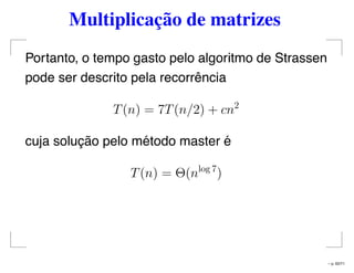 Multiplicação de matrizes
Portanto, o tempo gasto pelo algoritmo de Strassen
pode ser descrito pela recorrência
T(n) = 7T(n/2) + cn2
cuja solução pelo método master é
T(n) = Θ(nlog 7
)
– p. 62/71
 