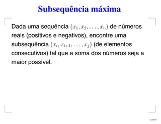 Subsequência máxima
Dada uma sequência (x1, x2, . . . , xn) de números
reais (positivos e negativos), encontre uma
subsequência (xi, xi+1, . . . , xj) (de elementos
consecutivos) tal que a soma dos números seja a
maior possível.
– p. 65/71
 
