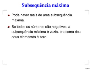 Subsequência máxima
Pode haver mais de uma subsequência
máxima.
Se todos os números são negativos, a
subsequência máxima é vazia, e a soma dos
seus elementos é zero.
– p. 66/71
 