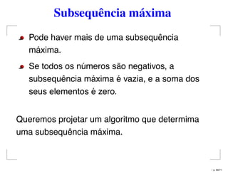 Subsequência máxima
Pode haver mais de uma subsequência
máxima.
Se todos os números são negativos, a
subsequência máxima é vazia, e a soma dos
seus elementos é zero.
Queremos projetar um algoritmo que determima
uma subsequência máxima.
– p. 66/71
 