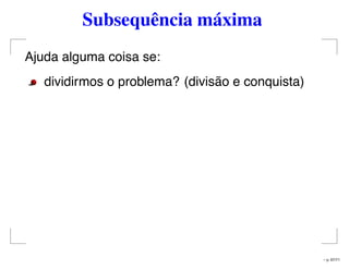 Subsequência máxima
Ajuda alguma coisa se:
dividirmos o problema? (divisão e conquista)
– p. 67/71
 