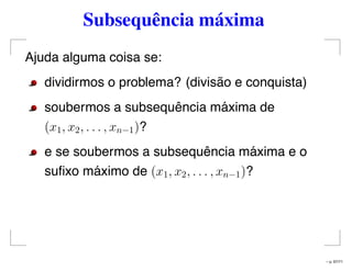 Subsequência máxima
Ajuda alguma coisa se:
dividirmos o problema? (divisão e conquista)
soubermos a subsequência máxima de
(x1, x2, . . . , xn−1)?
e se soubermos a subsequência máxima e o
suﬁxo máximo de (x1, x2, . . . , xn−1)?
– p. 67/71
 
