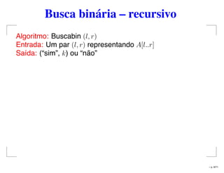 Busca binária – recursivo
Algoritmo: Buscabin (l, r)
Entrada: Um par (l, r) representando A[l..r]
Saída: (“sim”, k) ou “não”
– p. 9/71
 