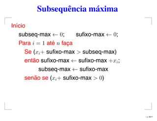 Subsequência máxima
Início
subseq-max ← 0; suﬁxo-max ← 0;
Para i = 1 até n faça
Se (xi+ suﬁxo-max > subseq-max)
então suﬁxo-max ← suﬁxo-max +xi;
subseq-max ← suﬁxo-max
senão se (xi+ suﬁxo-max > 0)
– p. 69/71
 