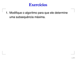 Exercícios
1. Modiﬁque o algoritmo para que ele determine
uma subsequência máxima.
– p. 70/71
 