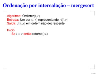 Ordenação por intercalação – mergesort
Algoritmo: Ordinter(l, r)
Entrada: Um par (l, r) representando A[l..r]
Saída: A[l..r] em ordem não decrescente
Início
Se l = r então retorne(Al)
– p. 11/71
 