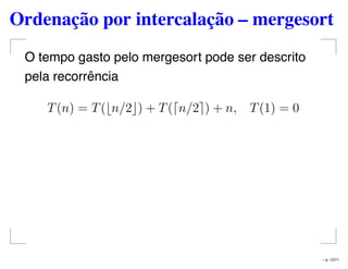 Ordenação por intercalação – mergesort
O tempo gasto pelo mergesort pode ser descrito
pela recorrência
T(n) = T( n/2 ) + T( n/2 ) + n, T(1) = 0
– p. 12/71
 