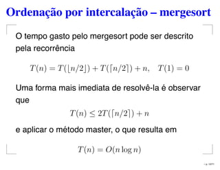 Ordenação por intercalação – mergesort
O tempo gasto pelo mergesort pode ser descrito
pela recorrência
T(n) = T( n/2 ) + T( n/2 ) + n, T(1) = 0
Uma forma mais imediata de resolvê-la é observar
que
T(n) ≤ 2T( n/2 ) + n
e aplicar o método master, o que resulta em
T(n) = O(n log n)
– p. 12/71
 