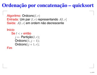 Ordenação por concatenação – quicksort
Algoritmo: Ordconc(l, r)
Entrada: Um par (l, r) representando A[l..r]
Saída: A[l..r] em ordem não decrescente
Início
Se l < r então
j ← Partição(l, r);
Ordconc(1, j − 1);
Ordconc(j + 1, r);
Fim
– p. 15/71
 