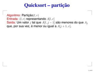 Quicksort – partição
Algoritmo: Partição(l, r)
Entrada: (l, r) representando A[l..r]
Saída: Um valor j tal que A[l..j − 1] são menores do que Aj
que, por sua vez, é menor ou igual a A[j + 1..r].
– p. 16/71
 