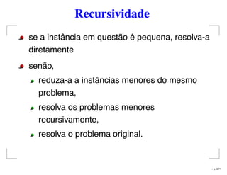 Recursividade
se a instância em questão é pequena, resolva-a
diretamente
senão,
reduza-a a instâncias menores do mesmo
problema,
resolva os problemas menores
recursivamente,
resolva o problema original.
– p. 3/71
 