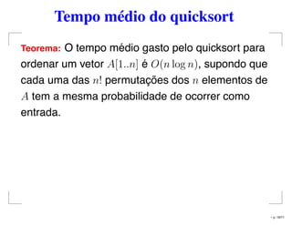 Tempo médio do quicksort
Teorema: O tempo médio gasto pelo quicksort para
ordenar um vetor A[1..n] é O(n log n), supondo que
cada uma das n! permutações dos n elementos de
A tem a mesma probabilidade de ocorrer como
entrada.
– p. 19/71
 