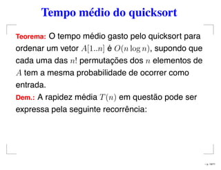Tempo médio do quicksort
Teorema: O tempo médio gasto pelo quicksort para
ordenar um vetor A[1..n] é O(n log n), supondo que
cada uma das n! permutações dos n elementos de
A tem a mesma probabilidade de ocorrer como
entrada.
Dem.: A rapidez média T(n) em questão pode ser
expressa pela seguinte recorrência:
– p. 19/71
 