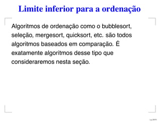 Limite inferior para a ordenação
Algoritmos de ordenação como o bubblesort,
seleção, mergesort, quicksort, etc. são todos
algoritmos baseados em comparação. É
exatamente algoritmos desse tipo que
consideraremos nesta seção.
– p. 27/71
 