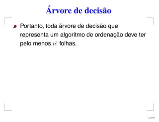 Árvore de decisão
Portanto, toda árvore de decisão que
representa um algoritmo de ordenação deve ter
pelo menos n! folhas.
– p. 31/71
 
