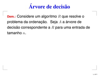 Árvore de decisão
Dem.: Considere um algoritmo R que resolve o
problema da ordenação. Seja A a árvore de
decisão correspondente a R para uma entrada de
tamanho n.
– p. 32/71
 