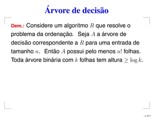 Árvore de decisão
Dem.: Considere um algoritmo R que resolve o
problema da ordenação. Seja A a árvore de
decisão correspondente a R para uma entrada de
tamanho n. Então A possui pelo menos n! folhas.
Toda árvore binária com k folhas tem altura ≥ log k.
– p. 32/71
 