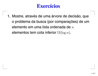 Exercícios
1. Mostre, através de uma árvore de decisão, que
o problema da busca (por comparações) de um
elemento em uma lista ordenada de n
elementos tem cota inferior Ω(log n).
– p. 33/71
 