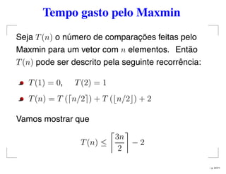 Tempo gasto pelo Maxmin
Seja T(n) o número de comparações feitas pelo
Maxmin para um vetor com n elementos. Então
T(n) pode ser descrito pela seguinte recorrência:
T(1) = 0, T(2) = 1
T(n) = T ( n/2 ) + T ( n/2 ) + 2
Vamos mostrar que
T(n) ≤
3n
2
− 2
– p. 37/71
 