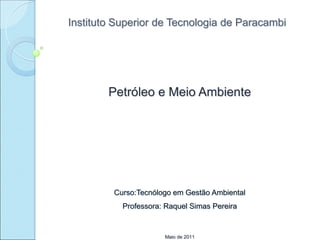 Instituto Superior de Tecnologia de Paracambi
Petróleo e Meio Ambiente
Curso:Tecnólogo em Gestão Ambiental
Professora: Raquel Simas Pereira
Maio de 2011
 