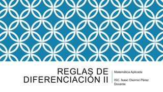 REGLAS DE
DIFERENCIACIÓN II
Matemática Aplicada
ISC. Isaac Osornio Pérez
Docente
 