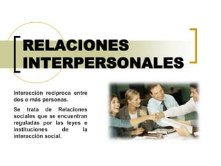 RELACIONES  INTERPERSONALES Interacción recíproca entre dos o más personas. Se trata de Relaciones sociales que se encuentran reguladas por las leyes e instituciones de la interacción social. 