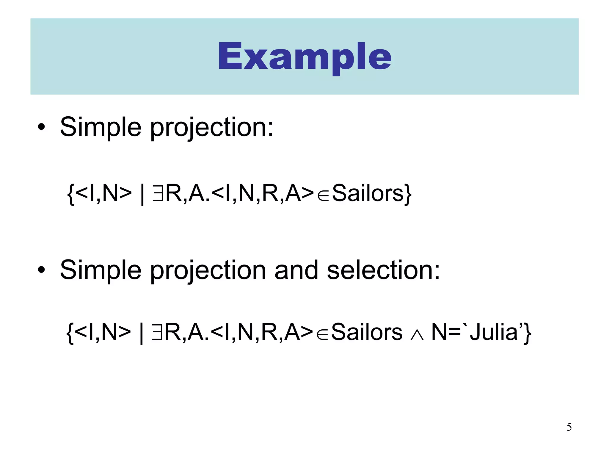 5
Example
• Simple projection:
{<I,N> | ∃R,A.<I,N,R,A>∈Sailors}
• Simple projection and selection:
{<I,N> | ∃R,A.<I,N,R,A>∈Sailors ∧ N=`Julia’}
 