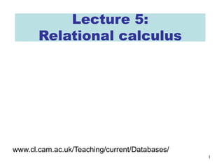 1
Lecture 5:
Relational calculus
www.cl.cam.ac.uk/Teaching/current/Databases/
 
