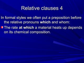 Relative clauses 4Relative clauses 4
In formal styles we often put a preposition beforeIn formal styles we often put a preposition before
the relative pronounsthe relative pronouns whichwhich and whom:and whom:
The rateThe rate at whichat which a material heats up dependsa material heats up depends
on its chemical composition.on its chemical composition.
 