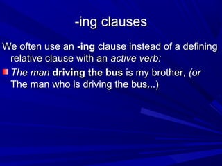 -ing clauses-ing clauses
We often use anWe often use an -ing-ing clause instead of a definingclause instead of a defining
relative clause with anrelative clause with an active verb:active verb:
The manThe man driving the busdriving the bus is my brother,is my brother, (or(or
The man who is driving the bus...)The man who is driving the bus...)
 