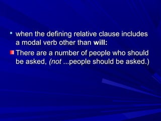  when the defining relative clause includeswhen the defining relative clause includes
a modal verb other thana modal verb other than will:will:
There are a number of people who shouldThere are a number of people who should
be asked,be asked, (not(not ...people should be asked.)...people should be asked.)
 