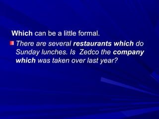 Which can be a little formal.
There are several restaurants which do
Sunday lunches. Is Zedco the company
which was taken over last year?
 