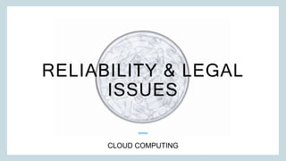 RELIABILITY & LEGAL
ISSUES
CLOUD COMPUTING
 