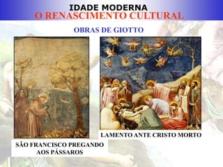 IDADE MODERNA
O RENASCIMENTO CULTURAL
OBRAS DE GIOTTO
SÃO FRANCISCO PREGANDO
AOS PÁSSAROS
LAMENTO ANTE CRISTO MORTO
 