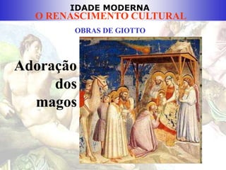 IDADE MODERNA
O RENASCIMENTO CULTURAL
OBRAS DE GIOTTO
Adoração
dos
magos
 