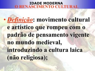 IDADE MODERNA
O RENASCIMENTO CULTURAL
• Definição: movimento cultural
e artístico que rompeu com o
padrão de pensamento vigente
no mundo medieval,
introduzindo a cultura laica
(não religiosa);
 