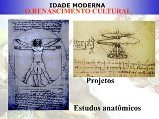 IDADE MODERNA
O RENASCIMENTO CULTURAL
Estudos anatômicos
Projetos
 