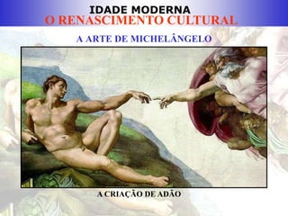 IDADE MODERNA
O RENASCIMENTO CULTURAL
A ARTE DE MICHELÂNGELO
A CRIAÇÃO DE ADÃO
 
