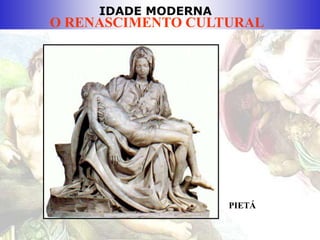 IDADE MODERNA
O RENASCIMENTO CULTURAL
PIETÁ
 