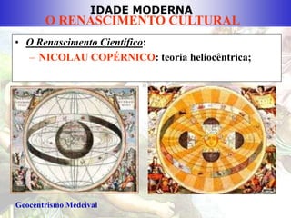 IDADE MODERNA
O RENASCIMENTO CULTURAL
• O Renascimento Científico:
– NICOLAU COPÉRNICO: teoria heliocêntrica;
Geocentrismo Medeival
 