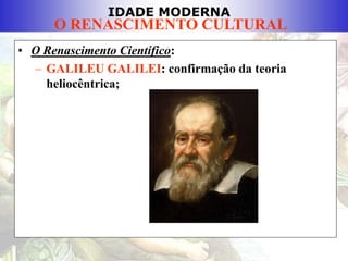 IDADE MODERNA
O RENASCIMENTO CULTURAL
• O Renascimento Científico:
– GALILEU GALILEI: confirmação da teoria
heliocêntrica;
 