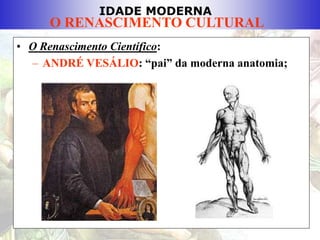 IDADE MODERNA
O RENASCIMENTO CULTURAL
• O Renascimento Científico:
– ANDRÉ VESÁLIO: “pai” da moderna anatomia;
 