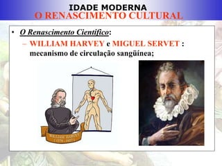 IDADE MODERNA
O RENASCIMENTO CULTURAL
• O Renascimento Científico:
– WILLIAM HARVEY e MIGUEL SERVET :
mecanismo de circulação sangüínea;
 
