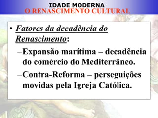 IDADE MODERNA
O RENASCIMENTO CULTURAL
• Fatores da decadência do
Renascimento:
–Expansão marítima – decadência
do comércio do Mediterrâneo.
–Contra-Reforma – perseguições
movidas pela Igreja Católica.
 