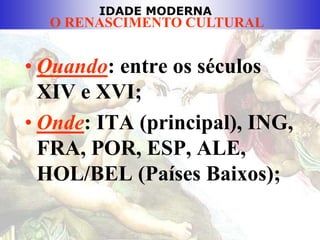 IDADE MODERNA
O RENASCIMENTO CULTURAL
• Quando: entre os séculos
XIV e XVI;
• Onde: ITA (principal), ING,
FRA, POR, ESP, ALE,
HOL/BEL (Países Baixos);
 