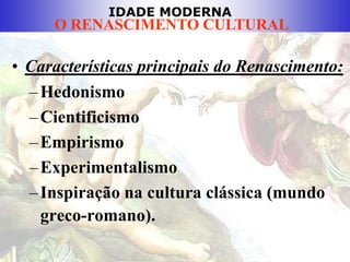 IDADE MODERNA
O RENASCIMENTO CULTURAL
• Características principais do Renascimento:
–Hedonismo
–Cientificismo
–Empirismo
–Experimentalismo
–Inspiração na cultura clássica (mundo
greco-romano).
 