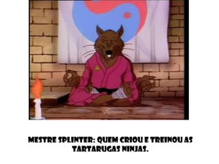 Mestre Splinter: quem criou e treinou as
Tartarugas Ninjas.
 