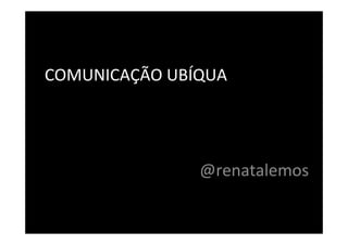 COMUNICAÇÃO UBÍQUA




               @renatalemos
 
