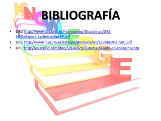 BIBLIOGRAFÍA
•   URL: http://www.das.ufsc.br/~camponog/Disciplinas/DAS-
    5341/Expert_systems/clips99.pdf
•   URL: http://www.it.uc3m.es/rcrespo/docencia/irc/apuntes/03_SBC.pdf
•   URL: http://es.scribd.com/doc/50144929/Sistema-basado-en-conocimiento
 
