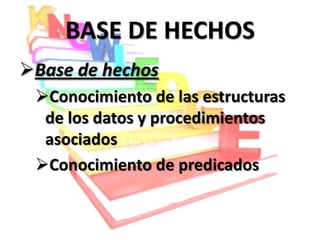 BASE DE HECHOS
Base de hechos
 Conocimiento de las estructuras
  de los datos y procedimientos
  asociados
 Conocimiento de predicados
 